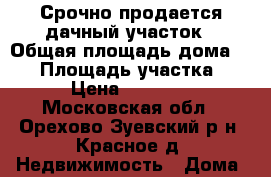 Срочно продается дачный участок › Общая площадь дома ­ 58 › Площадь участка ­ 10 › Цена ­ 450 000 - Московская обл., Орехово-Зуевский р-н, Красное д. Недвижимость » Дома, коттеджи, дачи продажа   . Московская обл.